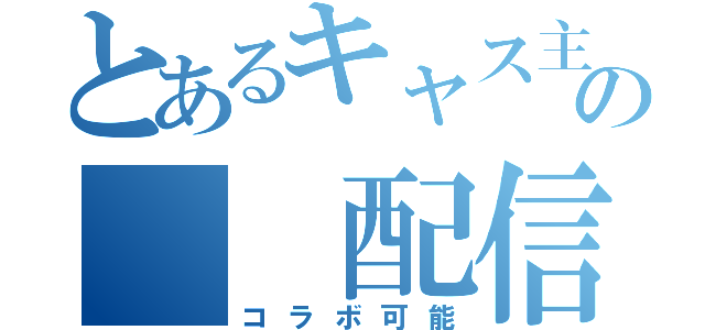 とあるキャス主の  配信（コラボ可能）