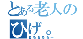 とある老人のひげ。（るるるるる～）