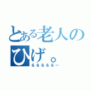 とある老人のひげ。（るるるるる～）