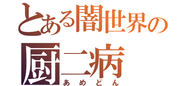 とある闇世界の厨二病（あめどん）