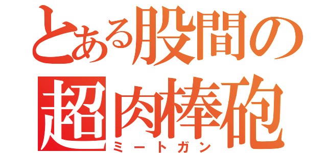 とある股間の超肉棒砲（ミートガン）