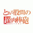 とある股間の超肉棒砲（ミートガン）