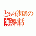 とある砂糖の無駄話（Ｔｗｉｔｔｅｒ）