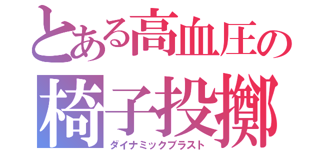 とある高血圧の椅子投擲（ダイナミックブラスト）