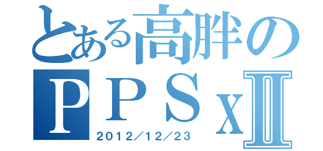 とある高胖のＰＰＳｘ１２Ⅱ（２０１２／１２／２３）