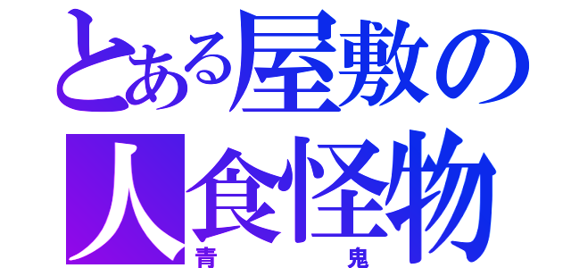 とある屋敷の人食怪物（青鬼）