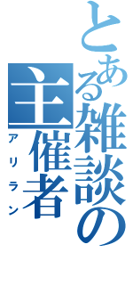 とある雑談の主催者（アリラン）