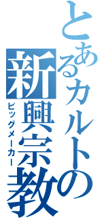 とあるカルトの新興宗教（ビッグメーカー）