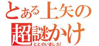 とある上矢の超謎かけ（ととのいました！）