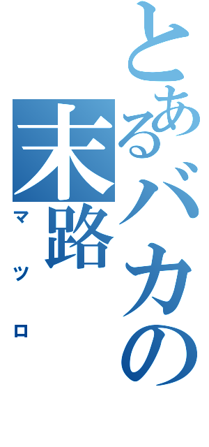 とあるバカの末路（マツロ）