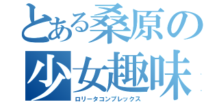 とある桑原の少女趣味（ロリータコンプレックス）