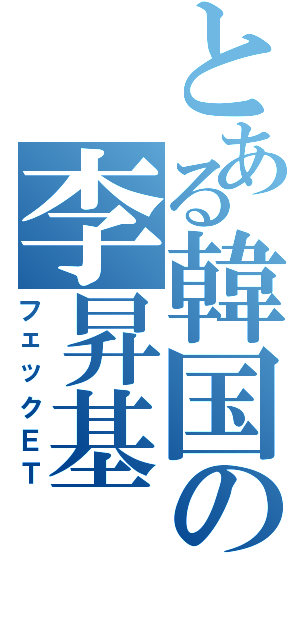 とある韓国の李昇基（フェックＥＴ）