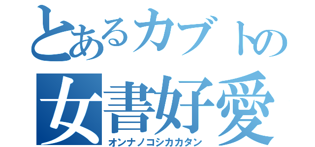 とあるカブトの女書好愛（オンナノコシカカタン）