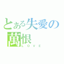 とある失愛の萬恨（ＬＯＶＥ）