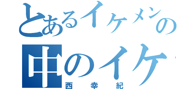 とあるイケメンの中のイケメン（西幸紀）