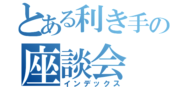 とある利き手の座談会（インデックス）