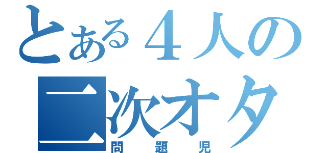 とある４人の二次オタク（問題児）