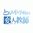 とある小学校の変人教師（タカマツ）