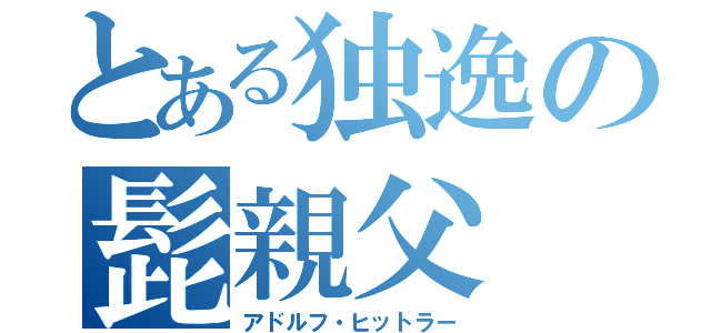 とある独逸の髭親父（アドルフ・ヒットラー）