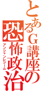 とあるＧ講座の恐怖政治（アンシャンレジーム）