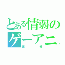 とある情弱のゲーアニ（速報）