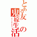 とある友の鬼嫁生活（おのこしわ許しませんで！）