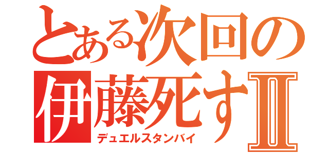 とある次回の伊藤死すⅡ（デュエルスタンバイ）