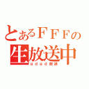 とあるＦＦＦの生放送中（ｇｄｇｄ放送）