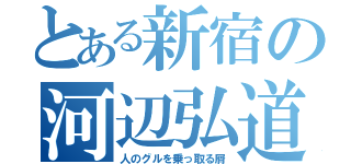 とある新宿の河辺弘道（人のグルを乗っ取る屑）