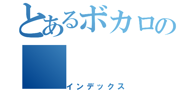 とあるボカロの（インデックス）