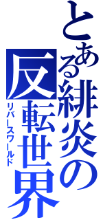 とある緋炎の反転世界（リバースワールド）