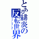 とある緋炎の反転世界（リバースワールド）