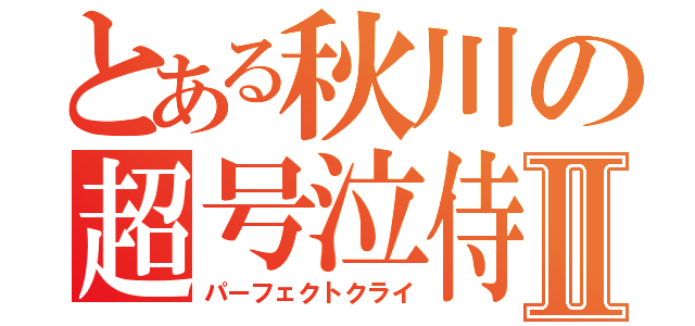 とある秋川の超号泣侍Ⅱ（パーフェクトクライ）