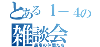 とある１－４の雑談会（最高の仲間たち）