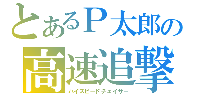 とあるＰ太郎の高速追撃者（ハイスピードチェイサー）