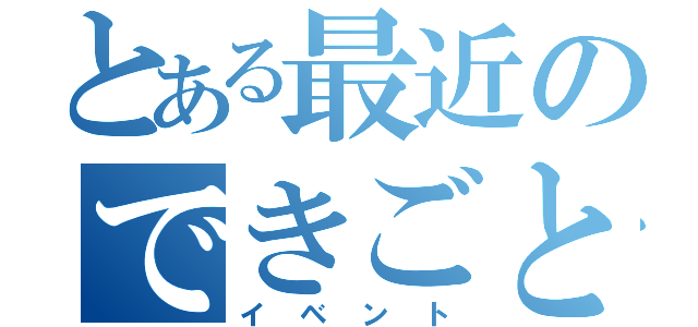 とある最近のできごと（イベント）