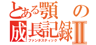 とある顎の成長記録Ⅱ（ファンタスティック）