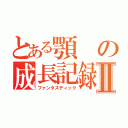 とある顎の成長記録Ⅱ（ファンタスティック）