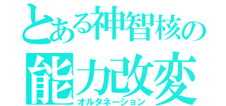 とある神智核の能力改変（オルタネーション）