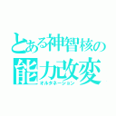 とある神智核の能力改変（オルタネーション）