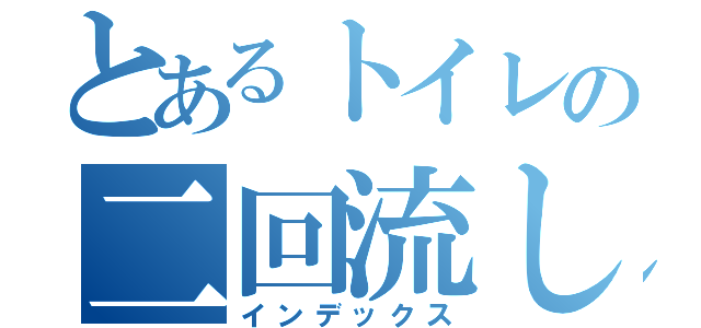 とあるトイレの二回流し（インデックス）