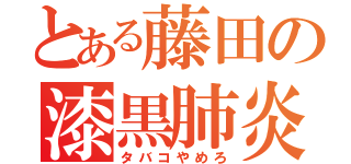 とある藤田の漆黒肺炎（タバコやめろ）