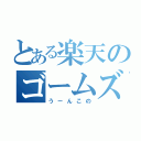 とある楽天のゴームズ（うーんこの）