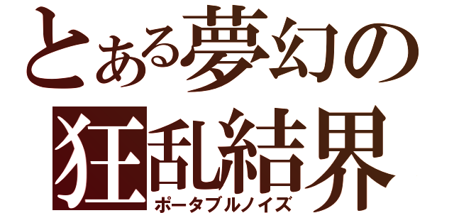 とある夢幻の狂乱結界（ポータブルノイズ）