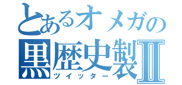 とあるオメガの黒歴史製造機Ⅱ（ツイッター）