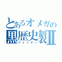 とあるオメガの黒歴史製造機Ⅱ（ツイッター）