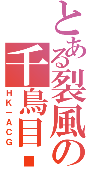 とある裂風の千鳥目錄（ＨＫ－ＡＣＧ）