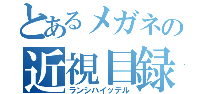 とあるメガネの近視目録（ランシハイッテル）