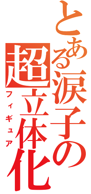 とある涙子の超立体化（フィギュア）