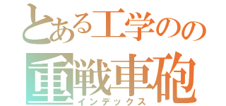 とある工学のの重戦車砲（インデックス）